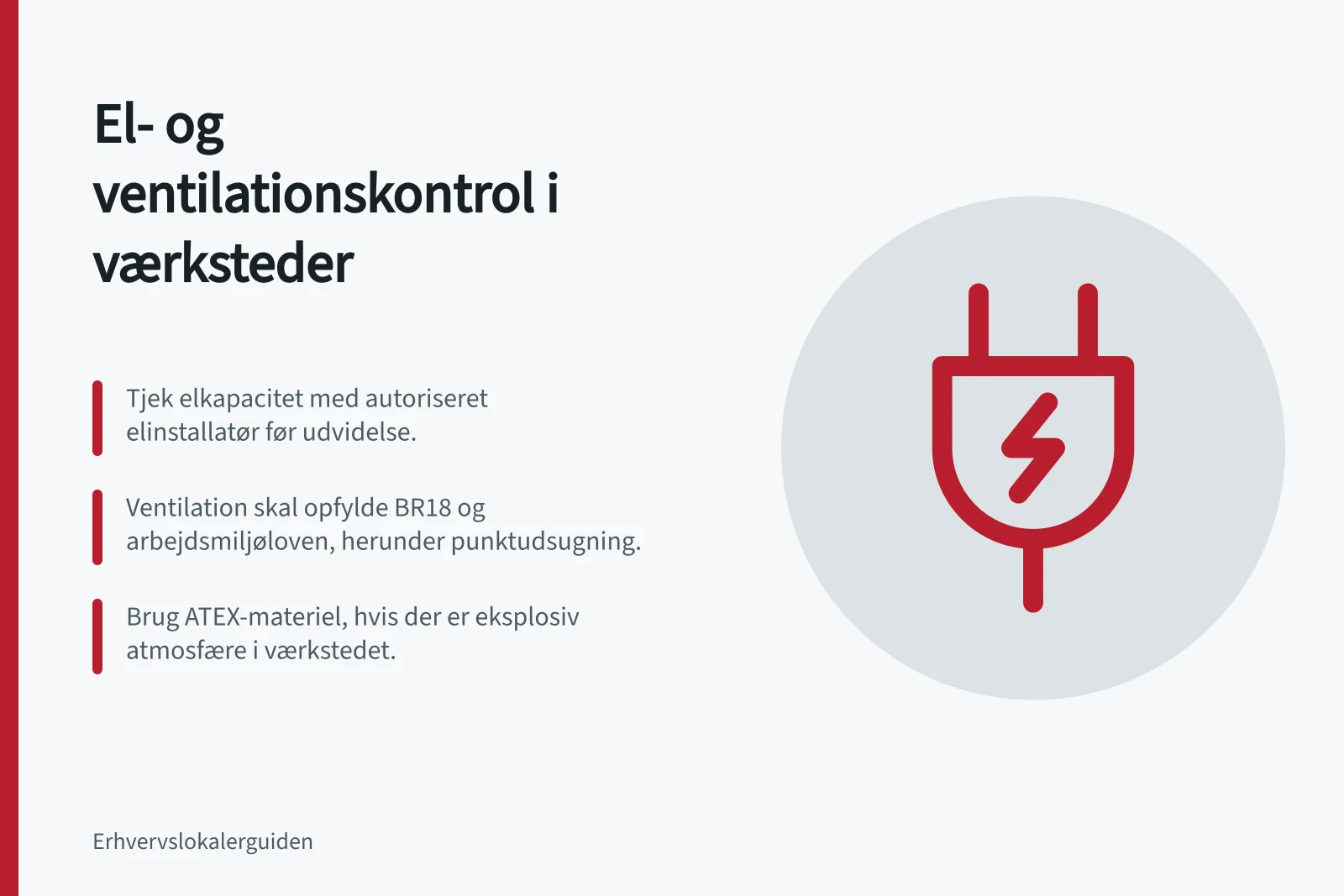 El- og ventilationskontrol i værksteder: Tjek elkapacitet med autoriseret elinstallatør før udvidelse.; Ventilation skal opfylde BR18 og arbejdsmiljøloven, herunder punktudsugning.; Brug ATEX-materiel, hvis der er eksplosiv atmosfære i værkstedet.