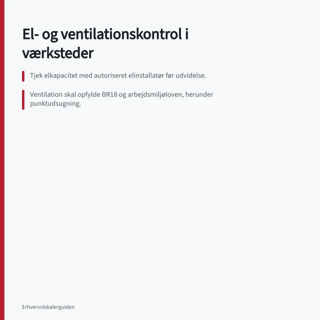 El- og ventilationskontrol i værksteder: Tjek elkapacitet med autoriseret elinstallatør før udvidelse.; Ventilation skal opfylde BR18 og arbejdsmiljøloven, herunder punktudsugning.; Brug ATEX-materiel, hvis der er eksplosiv atmosfære i værkstedet. Elkapacitet og ventilation i værkstedslokaler: hvad skal tjekkes?